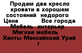 Продам два кресло кровати в хорошем состояний  недорого › Цена ­ 3 000 - Все города Мебель, интерьер » Мягкая мебель   . Ханты-Мансийский,Урай г.